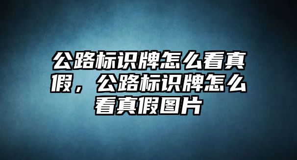 公路標識牌怎么看真假，公路標識牌怎么看真假圖片