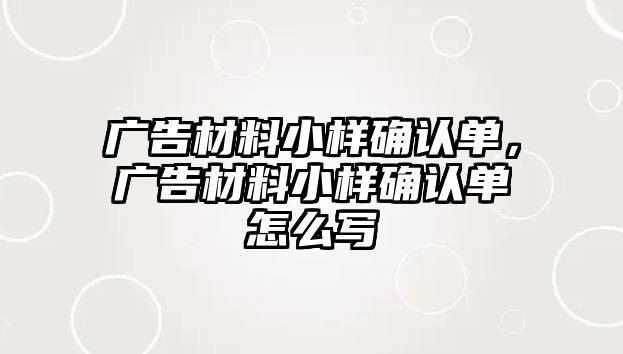 廣告材料小樣確認(rèn)單，廣告材料小樣確認(rèn)單怎么寫