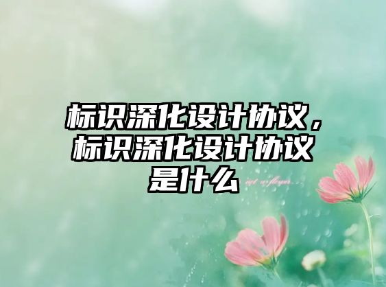 標(biāo)識(shí)深化設(shè)計(jì)協(xié)議，標(biāo)識(shí)深化設(shè)計(jì)協(xié)議是什么