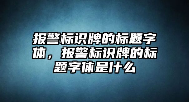 報警標(biāo)識牌的標(biāo)題字體，報警標(biāo)識牌的標(biāo)題字體是什么