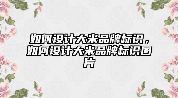 如何設(shè)計大米品牌標(biāo)識，如何設(shè)計大米品牌標(biāo)識圖片