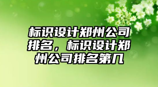 標(biāo)識設(shè)計鄭州公司排名，標(biāo)識設(shè)計鄭州公司排名第幾