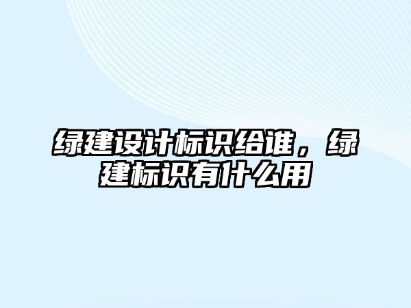 綠建設(shè)計(jì)標(biāo)識(shí)給誰(shuí)，綠建標(biāo)識(shí)有什么用