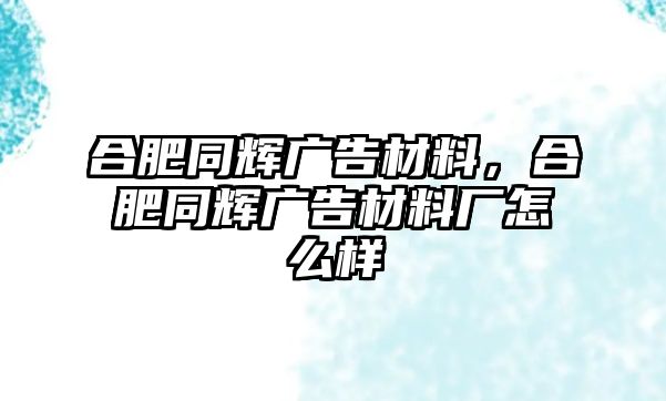 合肥同輝廣告材料，合肥同輝廣告材料廠怎么樣