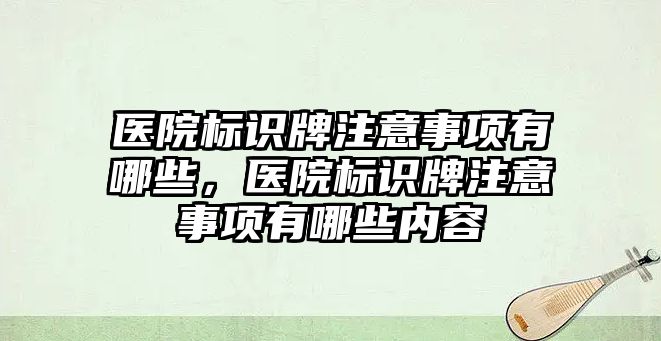 醫(yī)院標識牌注意事項有哪些，醫(yī)院標識牌注意事項有哪些內(nèi)容