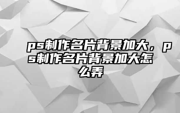 ps制作名片背景加大，ps制作名片背景加大怎么弄