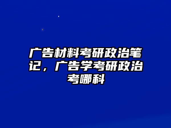 廣告材料考研政治筆記，廣告學(xué)考研政治考哪科