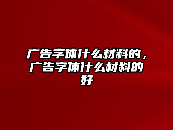 廣告字體什么材料的，廣告字體什么材料的好