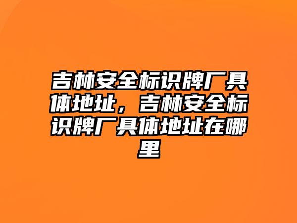 吉林安全標識牌廠具體地址，吉林安全標識牌廠具體地址在哪里