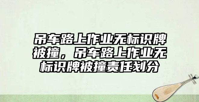 吊車路上作業(yè)無(wú)標(biāo)識(shí)牌被撞，吊車路上作業(yè)無(wú)標(biāo)識(shí)牌被撞責(zé)任劃分