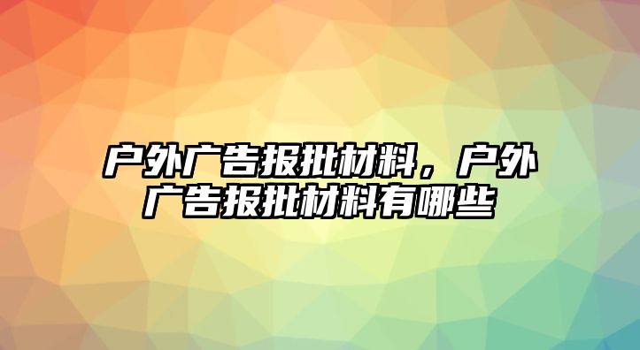 戶外廣告報(bào)批材料，戶外廣告報(bào)批材料有哪些