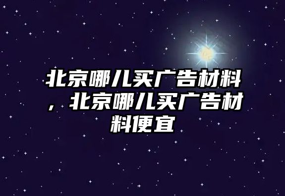 北京哪兒買廣告材料，北京哪兒買廣告材料便宜