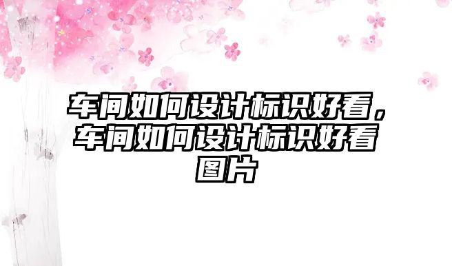 車間如何設(shè)計(jì)標(biāo)識好看，車間如何設(shè)計(jì)標(biāo)識好看圖片