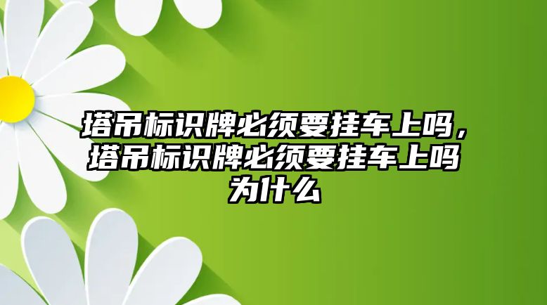 塔吊標識牌必須要掛車上嗎，塔吊標識牌必須要掛車上嗎為什么