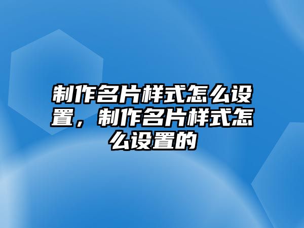 制作名片樣式怎么設(shè)置，制作名片樣式怎么設(shè)置的