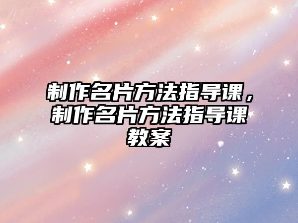 制作名片方法指導課，制作名片方法指導課教案