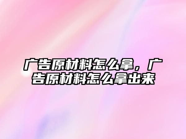 廣告原材料怎么拿，廣告原材料怎么拿出來