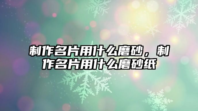 制作名片用什么磨砂，制作名片用什么磨砂紙