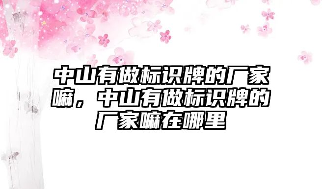 中山有做標識牌的廠家嘛，中山有做標識牌的廠家嘛在哪里