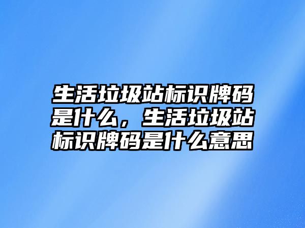 生活垃圾站標(biāo)識牌碼是什么，生活垃圾站標(biāo)識牌碼是什么意思