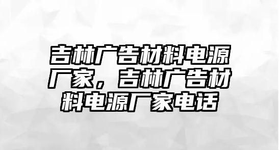 吉林廣告材料電源廠家，吉林廣告材料電源廠家電話