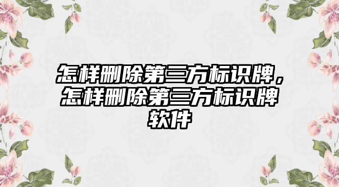 怎樣刪除第三方標(biāo)識牌，怎樣刪除第三方標(biāo)識牌軟件