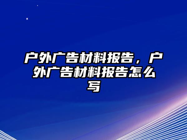 戶外廣告材料報告，戶外廣告材料報告怎么寫