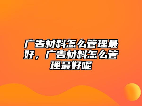 廣告材料怎么管理最好，廣告材料怎么管理最好呢