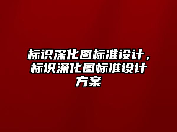 標識深化圖標準設(shè)計，標識深化圖標準設(shè)計方案