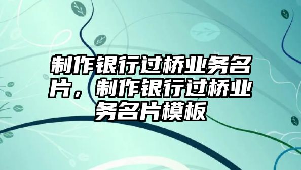 制作銀行過(guò)橋業(yè)務(wù)名片，制作銀行過(guò)橋業(yè)務(wù)名片模板