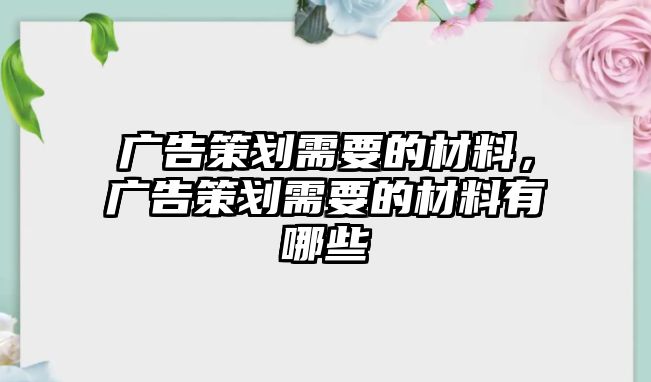 廣告策劃需要的材料，廣告策劃需要的材料有哪些