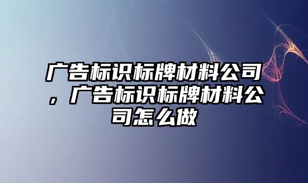 廣告標(biāo)識標(biāo)牌材料公司，廣告標(biāo)識標(biāo)牌材料公司怎么做