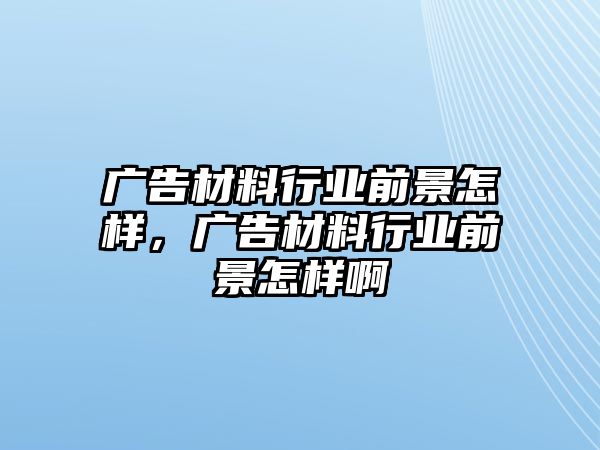 廣告材料行業(yè)前景怎樣，廣告材料行業(yè)前景怎樣啊