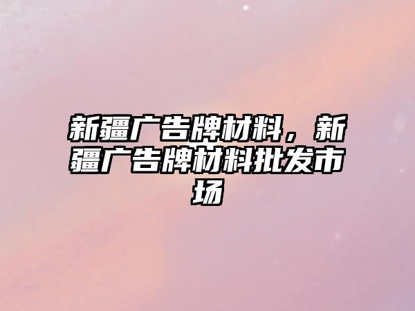 新疆廣告牌材料，新疆廣告牌材料批發(fā)市場