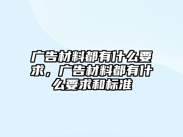 廣告材料都有什么要求，廣告材料都有什么要求和標(biāo)準(zhǔn)