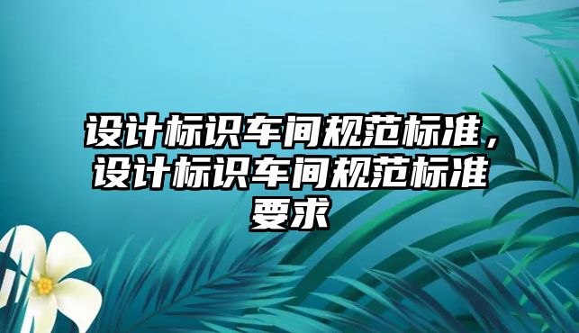 設(shè)計(jì)標(biāo)識(shí)車間規(guī)范標(biāo)準(zhǔn)，設(shè)計(jì)標(biāo)識(shí)車間規(guī)范標(biāo)準(zhǔn)要求