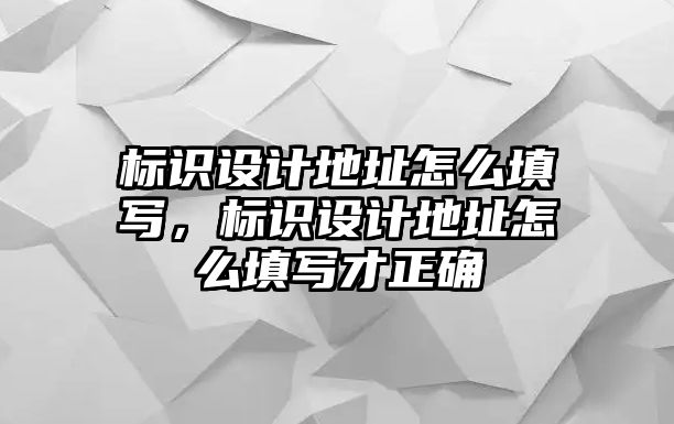 標(biāo)識設(shè)計地址怎么填寫，標(biāo)識設(shè)計地址怎么填寫才正確