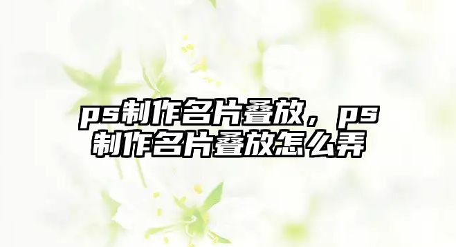 ps制作名片疊放，ps制作名片疊放怎么弄