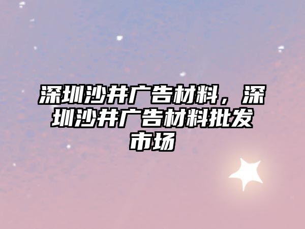 深圳沙井廣告材料，深圳沙井廣告材料批發(fā)市場(chǎng)