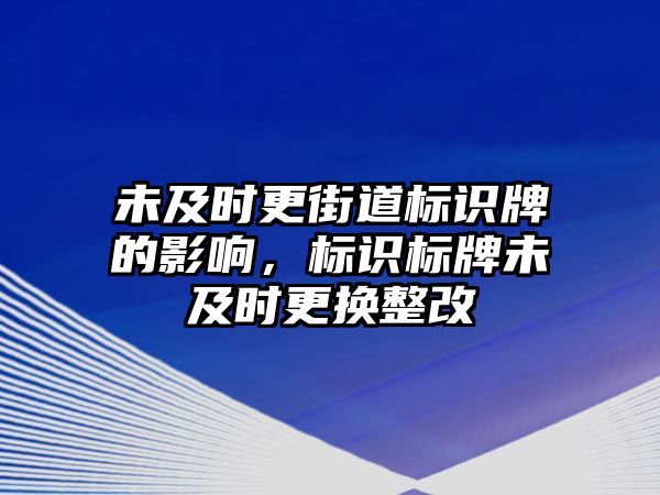 未及時(shí)更街道標(biāo)識(shí)牌的影響，標(biāo)識(shí)標(biāo)牌未及時(shí)更換整改