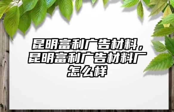 昆明富利廣告材料，昆明富利廣告材料廠怎么樣