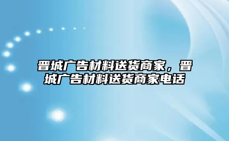 晉城廣告材料送貨商家，晉城廣告材料送貨商家電話