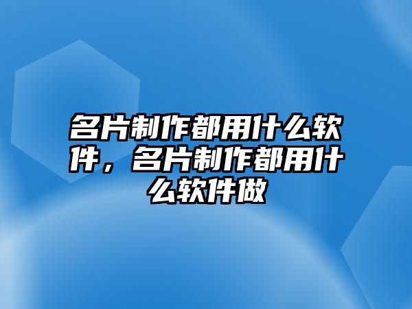 名片制作都用什么軟件，名片制作都用什么軟件做