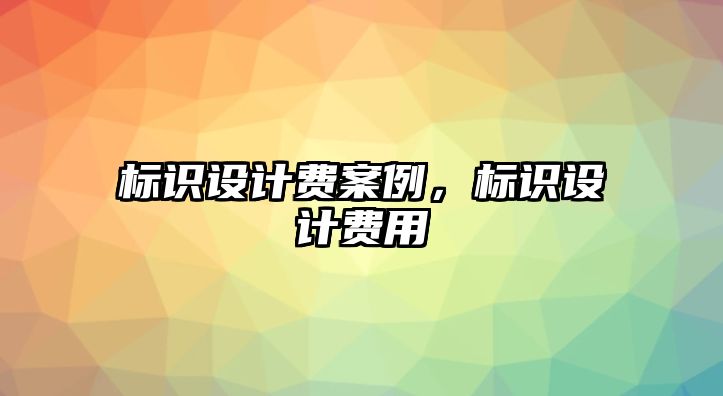 標(biāo)識(shí)設(shè)計(jì)費(fèi)案例，標(biāo)識(shí)設(shè)計(jì)費(fèi)用