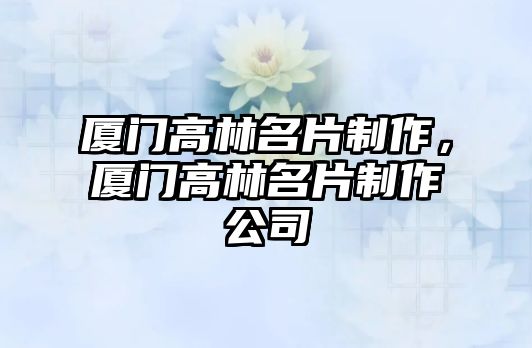 廈門高林名片制作，廈門高林名片制作公司