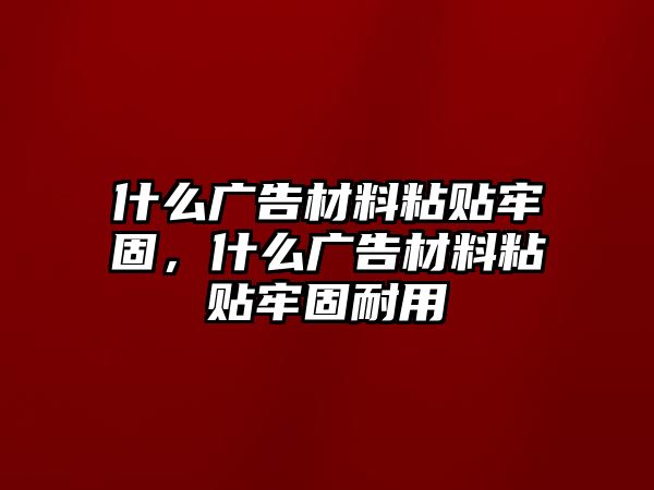 什么廣告材料粘貼牢固，什么廣告材料粘貼牢固耐用