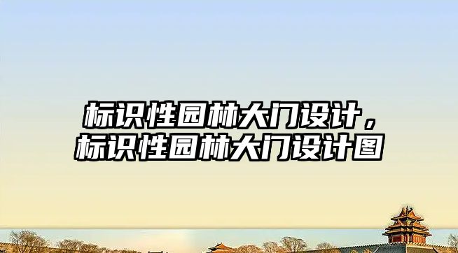 標識性園林大門設計，標識性園林大門設計圖