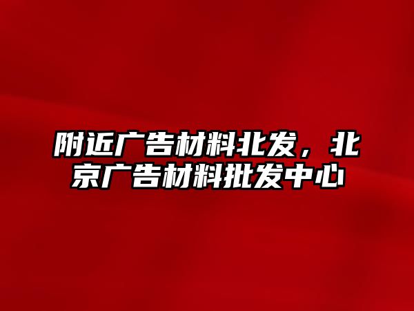 附近廣告材料北發(fā)，北京廣告材料批發(fā)中心