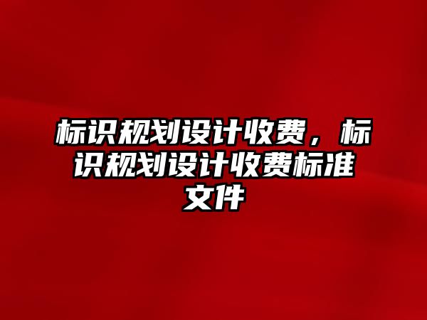 標識規(guī)劃設計收費，標識規(guī)劃設計收費標準文件