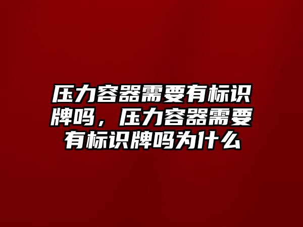 壓力容器需要有標識牌嗎，壓力容器需要有標識牌嗎為什么